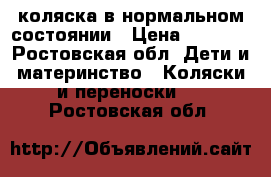 коляска в нормальном состоянии › Цена ­ 3 500 - Ростовская обл. Дети и материнство » Коляски и переноски   . Ростовская обл.